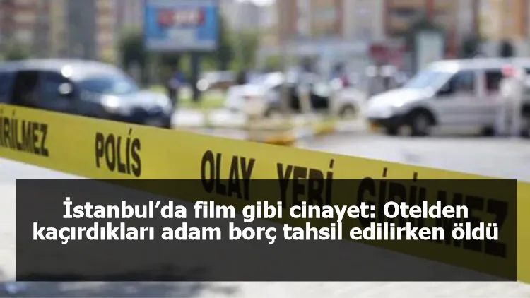 İstanbul’da film gibi cinayet: Otelden kaçırdıkları adam borç tahsil edilirken öldü